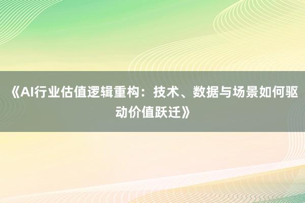 《AI行业估值逻辑重构:技术、数据与场景如何驱动价值跃迁》