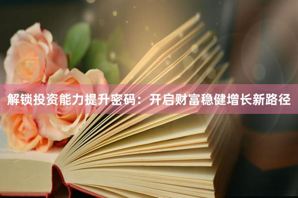 解锁投资能力提升密码:开启财富稳健增长新路径