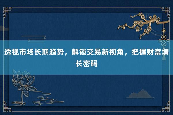 透视市场长期趋势,解锁交易新视角,把握财富增长密码