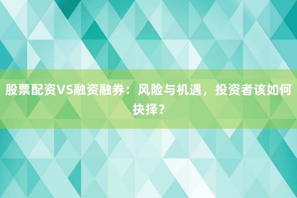 股票配资VS融资融券:风险与机遇,投资者该如何抉择?