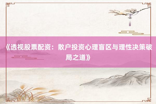 《透视股票配资:散户投资心理盲区与理性决策破局之道》