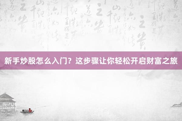 新手炒股怎么入门?这步骤让你轻松开启财富之旅