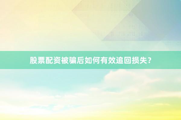 股票配资被骗后如何有效追回损失？