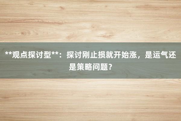 **观点探讨型**：探讨刚止损就开始涨，是运气还是策略问题？