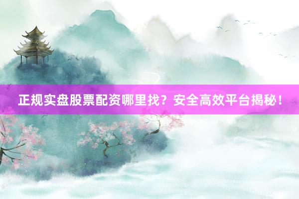 正规实盘股票配资哪里找?安全高效平台揭秘!