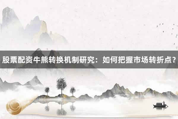 股票配资牛熊转换机制研究：如何把握市场转折点？
