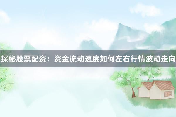 探秘股票配资：资金流动速度如何左右行情波动走向