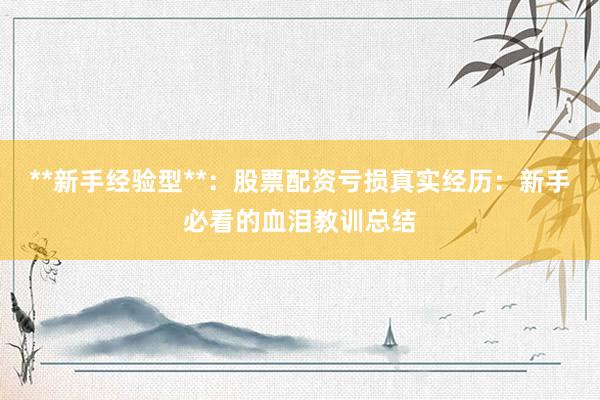 **新手经验型**：股票配资亏损真实经历：新手必看的血泪教训总结