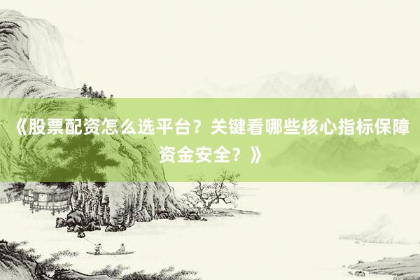《股票配资怎么选平台？关键看哪些核心指标保障资金安全？》