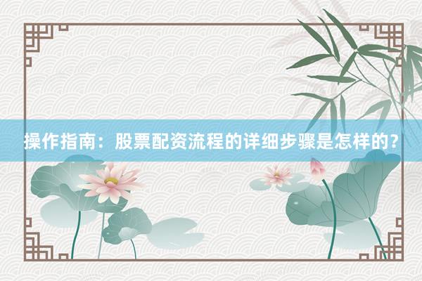 操作指南：股票配资流程的详细步骤是怎样的？