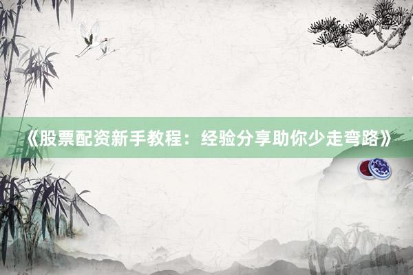 《股票配资新手教程：经验分享助你少走弯路》
