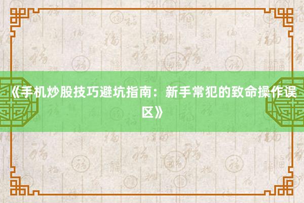 《手机炒股技巧避坑指南：新手常犯的致命操作误区》