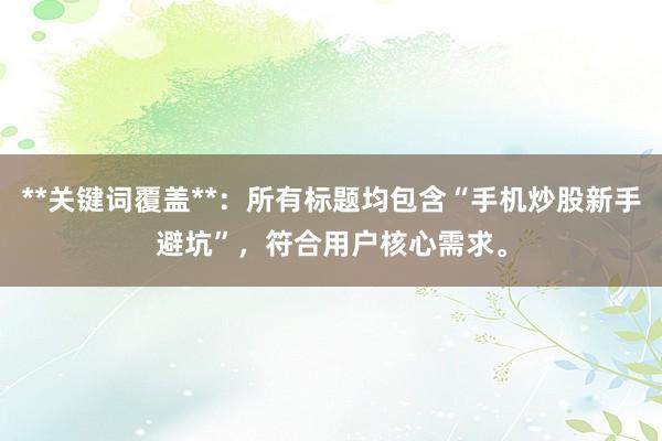 **关键词覆盖**：所有标题均包含“手机炒股新手避坑”，符合用户核心需求。