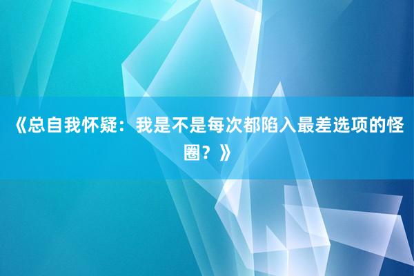 《总自我怀疑：我是不是每次都陷入最差选项的怪圈？》