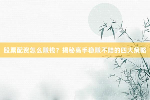 股票配资怎么赚钱？揭秘高手稳赚不赔的四大策略
