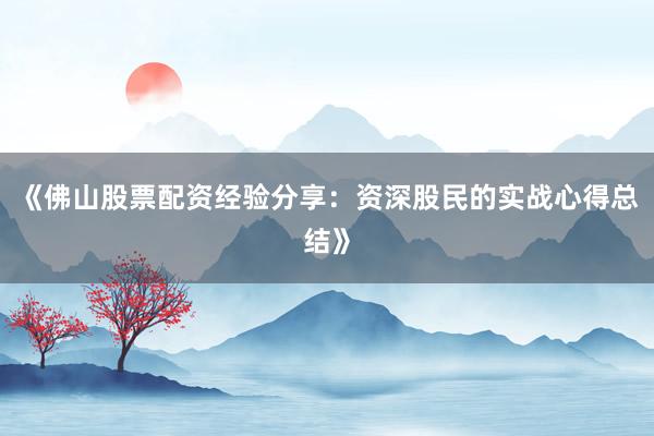 《佛山股票配资经验分享：资深股民的实战心得总结》