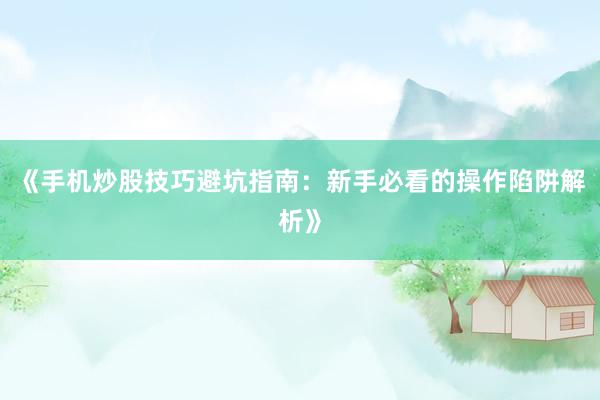 《手机炒股技巧避坑指南：新手必看的操作陷阱解析》