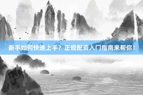 新手如何快速上手？正规配资入门指南来帮你！