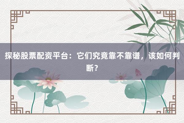 探秘股票配资平台：它们究竟靠不靠谱，该如何判断？