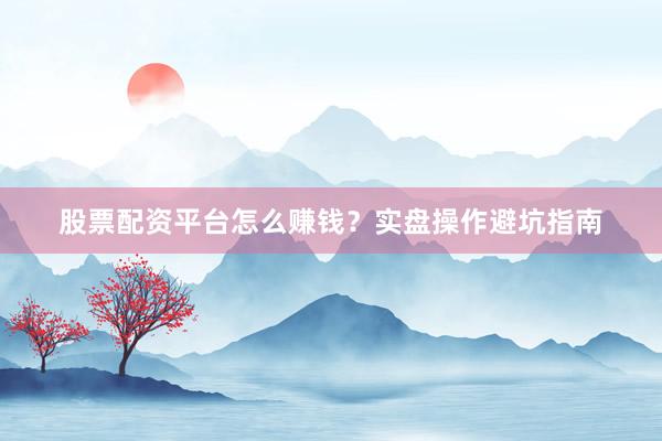 股票配资平台怎么赚钱?实盘操作避坑指南