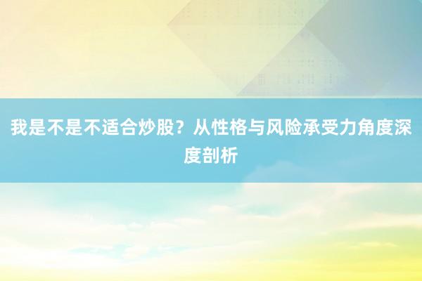我是不是不适合炒股？从性格与风险承受力角度深度剖析