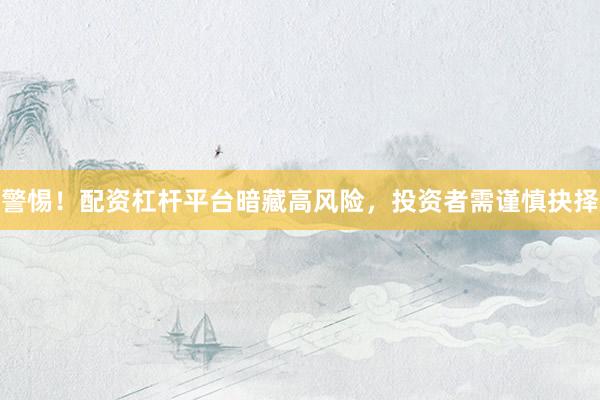 警惕！配资杠杆平台暗藏高风险，投资者需谨慎抉择