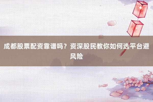 成都股票配资靠谱吗？资深股民教你如何选平台避风险