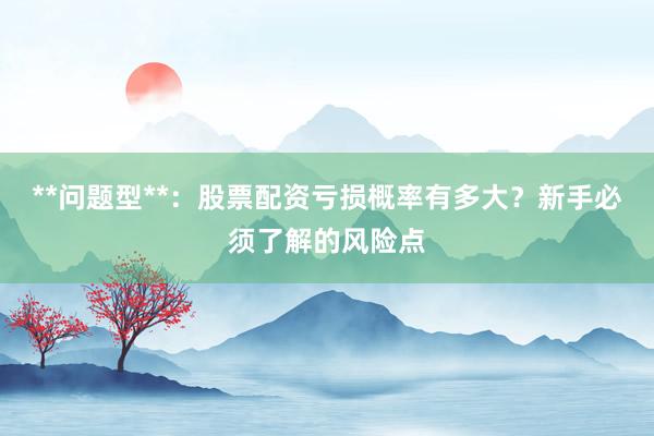 **问题型**：股票配资亏损概率有多大？新手必须了解的风险点