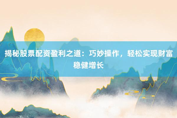 揭秘股票配资盈利之道：巧妙操作，轻松实现财富稳健增长