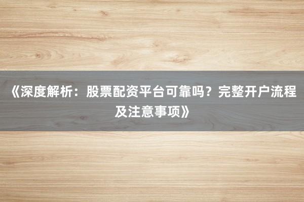 《深度解析：股票配资平台可靠吗？完整开户流程及注意事项》