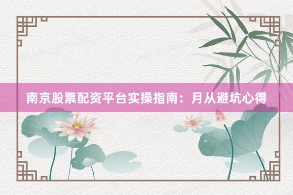 南京股票配资平台实操指南：月从避坑心得