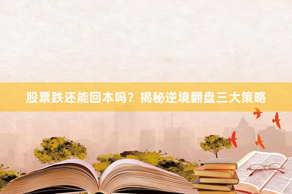股票跌还能回本吗？揭秘逆境翻盘三大策略