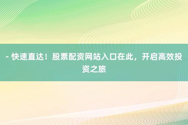- 快速直达！股票配资网站入口在此，开启高效投资之旅