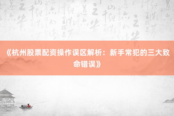 《杭州股票配资操作误区解析：新手常犯的三大致命错误》