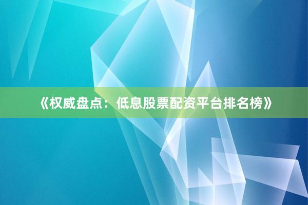 《权威盘点：低息股票配资平台排名榜》