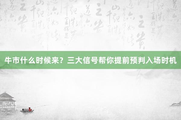 牛市什么时候来?三大信号帮你提前预判入场时机