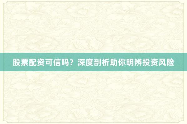 股票配资可信吗？深度剖析助你明辨投资风险