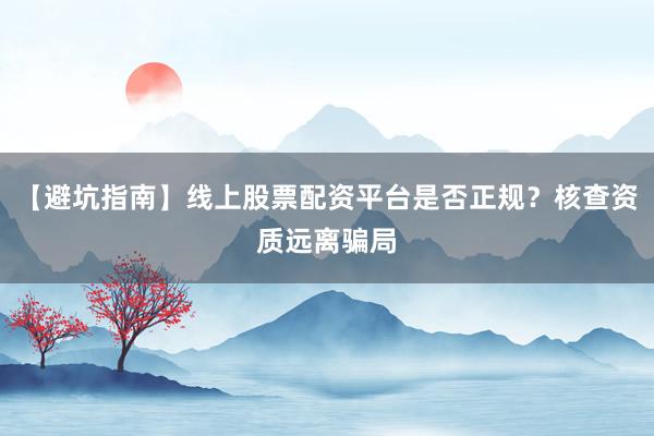 【避坑指南】线上股票配资平台是否正规？核查资质远离骗局