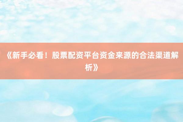 《新手必看！股票配资平台资金来源的合法渠道解析》