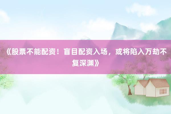 《股票不能配资！盲目配资入场，或将陷入万劫不复深渊》