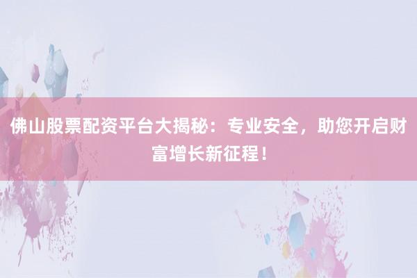 佛山股票配资平台大揭秘：专业安全，助您开启财富增长新征程！