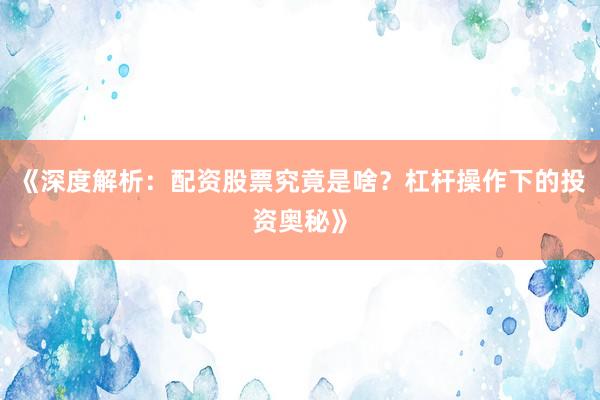 《深度解析：配资股票究竟是啥？杠杆操作下的投资奥秘》