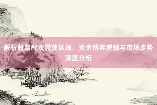 解析股票配资震荡区间：资金博弈逻辑与市场走势深度分析
