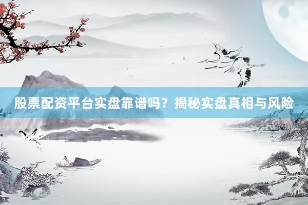 股票配资平台实盘靠谱吗？揭秘实盘真相与风险