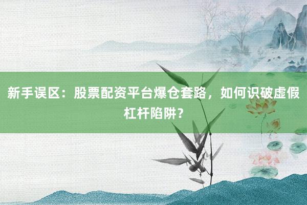 新手误区：股票配资平台爆仓套路，如何识破虚假杠杆陷阱？