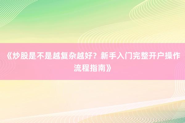 《炒股是不是越复杂越好？新手入门完整开户操作流程指南》
