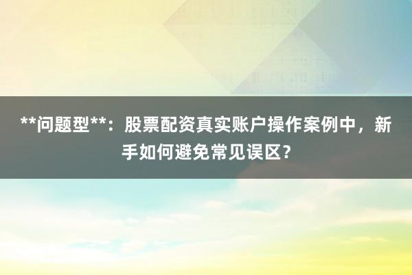 **问题型**：股票配资真实账户操作案例中，新手如何避免常见误区？