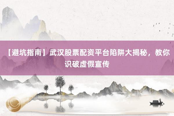 【避坑指南】武汉股票配资平台陷阱大揭秘，教你识破虚假宣传