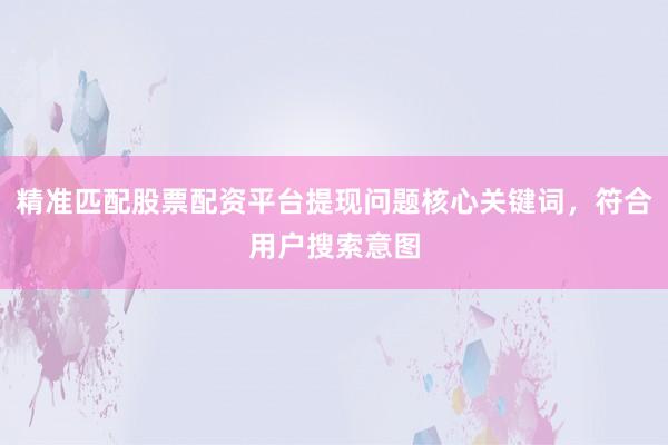 精准匹配股票配资平台提现问题核心关键词，符合用户搜索意图