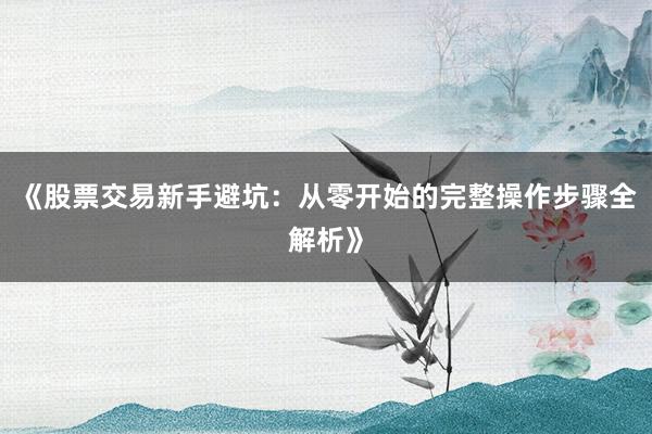 《股票交易新手避坑：从零开始的完整操作步骤全解析》
